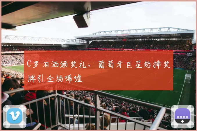 C罗泪洒颁奖礼,葡萄牙巨星怒摔奖牌引全场唏嘘