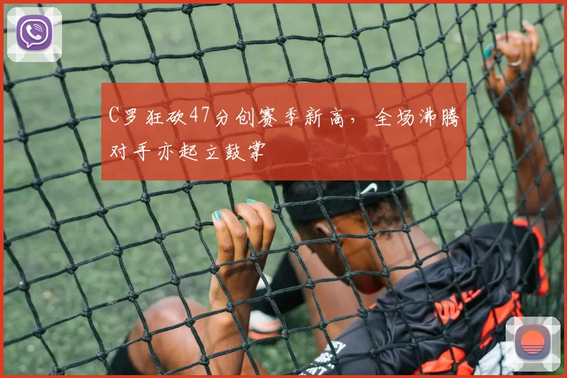 C罗狂砍47分创赛季新高,全场沸腾对手亦起立鼓掌