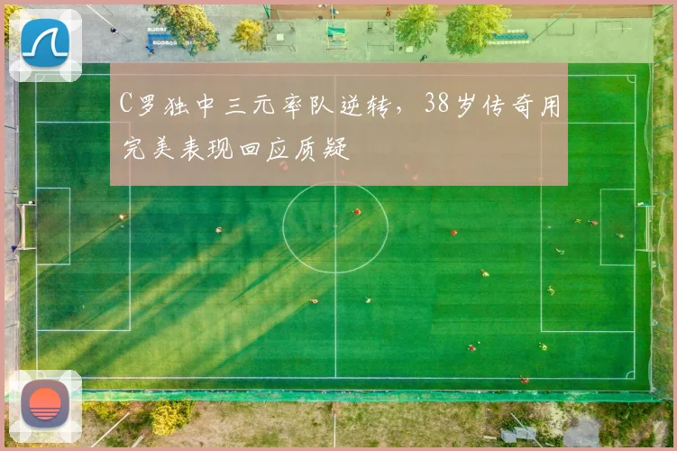 C罗独中三元率队逆转,38岁传奇用完美表现回应质疑