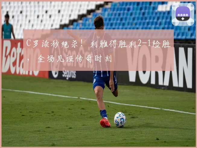 C罗读秒绝杀！利雅得胜利2-1险胜，全场见证传奇时刻