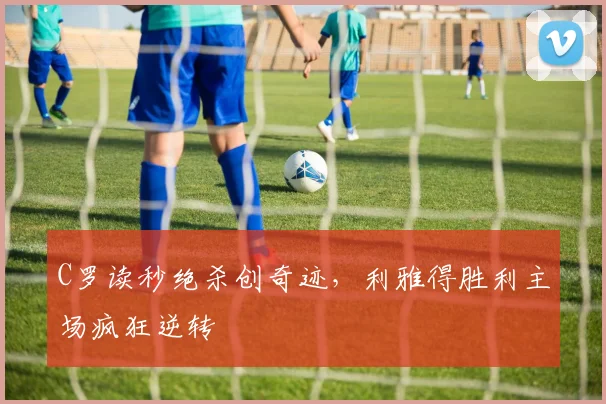 C罗读秒绝杀创奇迹,利雅得胜利主场疯狂逆转